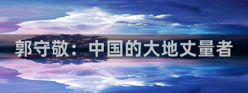 天宏娱乐app：郭守敬：中国的大地丈量者
