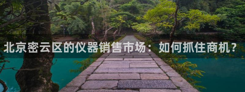 天宏娱乐何33300：北京密云区的仪器销售市场：如何抓住商机