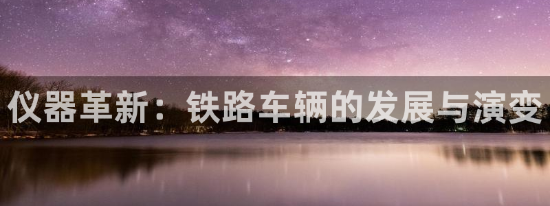 天宏娱乐豆豆：仪器革新：铁路车辆的发展与演变